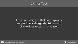 Litmus Test
@ustinKnight
Focus on designers that can regularly
support their design decisions with

reliable data, research, or reason.
Take a photo for safe keeping
 