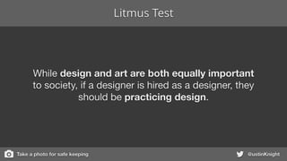 Litmus Test
@ustinKnight
While design and art are both equally important
to society, if a designer is hired as a designer, they
should be practicing design.
Take a photo for safe keeping
 