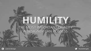 HUMILITY
THE MOST IMPORTANT QUALITY
A DESIGNER CAN POSSESS
uxd.to/design @ustinKnight
 
