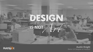 Art
Austin Knight
Senior UX Designer at HubSpot
Design
IS NOT
 
