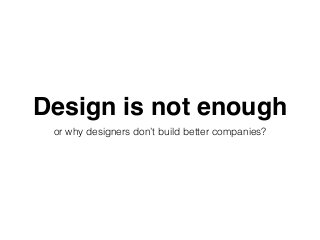 Design is not enough
or why designers don’t build better companies?
 