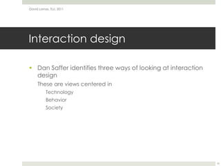 Interaction designDan Saffer identifies three ways of looking at interaction designThese are views centered inTechnologyBehaviorSocietyDavid Lamas, TLU, 201110