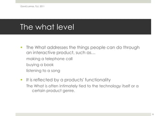 The what levelThe What addresses the things people can do through an interactive product, such as…making a telephone callbuying a booklistening to a songIt is reflected by a products' functionalityThe What is often intimately tied to the technology itself or a certain product genre. David Lamas, TLU, 201126