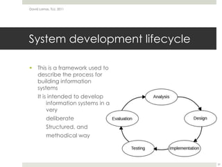 System development lifecycleThis is a framework used to describe the process for building information systemsIt is intended to develop information systems in a verydeliberateStructured, andmethodical wayDavid Lamas, TLU, 201137