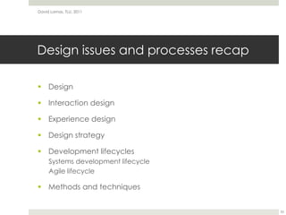 Design issues and processes recapDesignInteraction design Experience designDesign strategyDevelopment lifecyclesSystems development lifecycleAgile lifecycleMethods and techniquesDavid Lamas, TLU, 201153