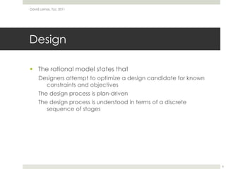 DesignThe rational model states thatDesigners attempt to optimize a design candidate for known constraints and objectivesThe design process is plan-drivenThe design process is understood in terms of a discrete sequence of stagesDavid Lamas, TLU, 20116