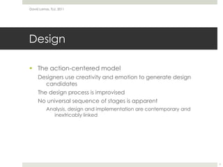 DesignThe action-centered modelDesigners use creativity and emotion to generate design candidatesThe design process is improvisedNo universal sequence of stages is apparentAnalysis, design and implementation are contemporary and inextricably linkedDavid Lamas, TLU, 20117