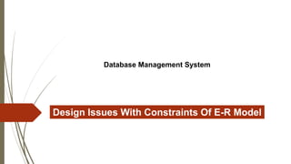 Database Management System
Design Issues With Constraints Of E-R Model
 