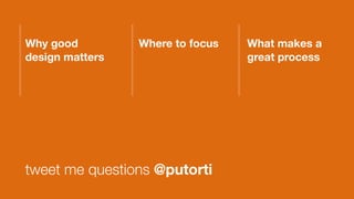 Why good
design matters
tweet me questions @putorti
Where to focus What makes a
great process
 