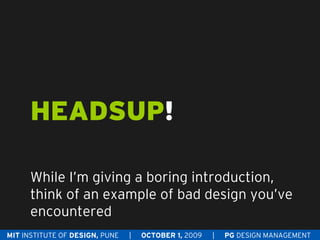 HEADSUP!

      While I’m giving a boring introduction,
      think of an example of bad design you’ve
      encountered
MIT INSTITUTE OF DESIGN, PUNE   |   OCTOBER 1, 2009   |   PG DESIGN MANAGEMENT
 