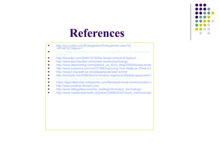 References   http:// pro.corbis.com/Enlargement/Enlargement.aspx?id =RF4472219&ext=1 https://www.midnightoilproductions.com/tag/video-sermon-illustrations/page/3/ http://bryanlyt.com/2008/12/18/the-design-school-of-taylors/ http:// www.launchpoker.com /poker-series/psychology/ http://www.debonoblog.com/edward_de_bono_blog/2009/04/new-thinking-design-thinking.html http://www.todayinot.com/ce/OT168/Improving-Your-Ability-to-Think-Critically/ http://www2.maxwell.syr.edu/plegal/ppae/step1a.html http://kickstyle.me/2008/06/zimmeration-ingenious-lifestyle-equipment-for-disabled-people/ http://itec.macam.ac.il/portal/ArticlePage.aspx?id=1013 https://tigscollaborate.wikispaces.com/file/detail/visual-communication-world_id656298_size485.jpg http://www.positive-deviant.com / http:// www.dailygalaxy.com/my_weblog/information_technology / http://www.masternewmedia.org/news/2008/03/02/visual_communication_and_video_publishing.htm 