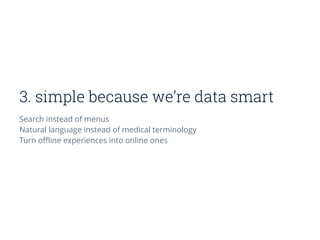 3. simple because we’re data smart
Search instead of menus
Natural language instead of medical terminology
Turn oﬄine experiences into online ones
 