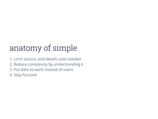 anatomy of simple
1. Limit actions and details until needed
2. Reduce complexity by understanding it
3. Put data to work instead of users
4. Stay focused
 