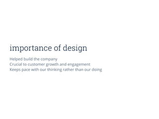 importance of design
Helped build the company
Crucial to customer growth and engagement
Keeps pace with our thinking rather than our doing
 