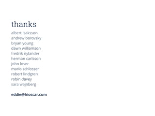 thanks
albert isaksson
andrew borovsky
bryan young
dawn williamson
fredrik nylander
herman carlsson
john loser
mario schlosser
robert lindgren
robin davey
sara wajnberg
!
eddie@hioscar.com
 