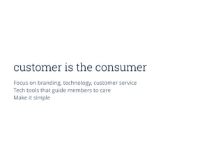 customer is the consumer
Focus on branding, technology, customer service
Tech tools that guide members to care
Make it simple
 