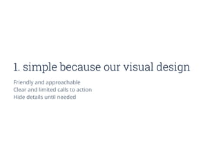 1. simple because our visual design
Friendly and approachable
Clear and limited calls to action
Hide details until needed
 