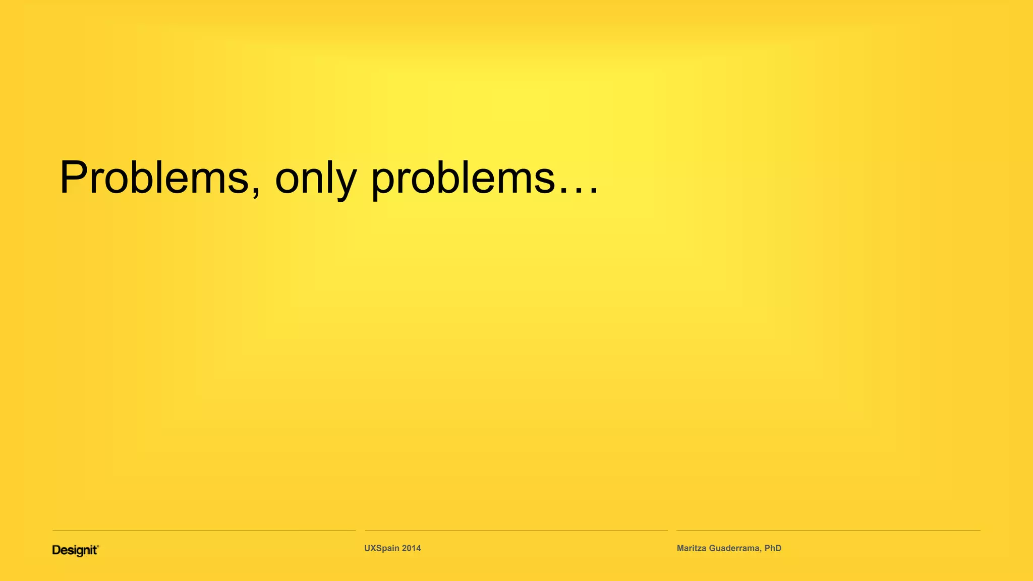 Problems, only problems…
Maritza Guaderrama, PhDUXSpain 2014
 