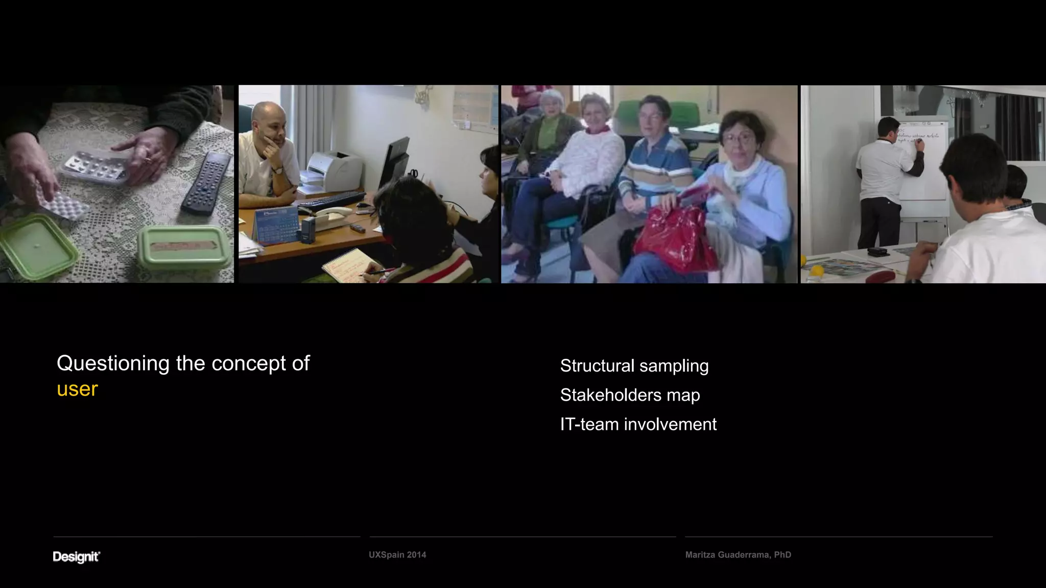 Questioning the concept of
user
Structural sampling
Stakeholders map
IT-team involvement
Maritza Guaderrama, PhDUXSpain 2014
 