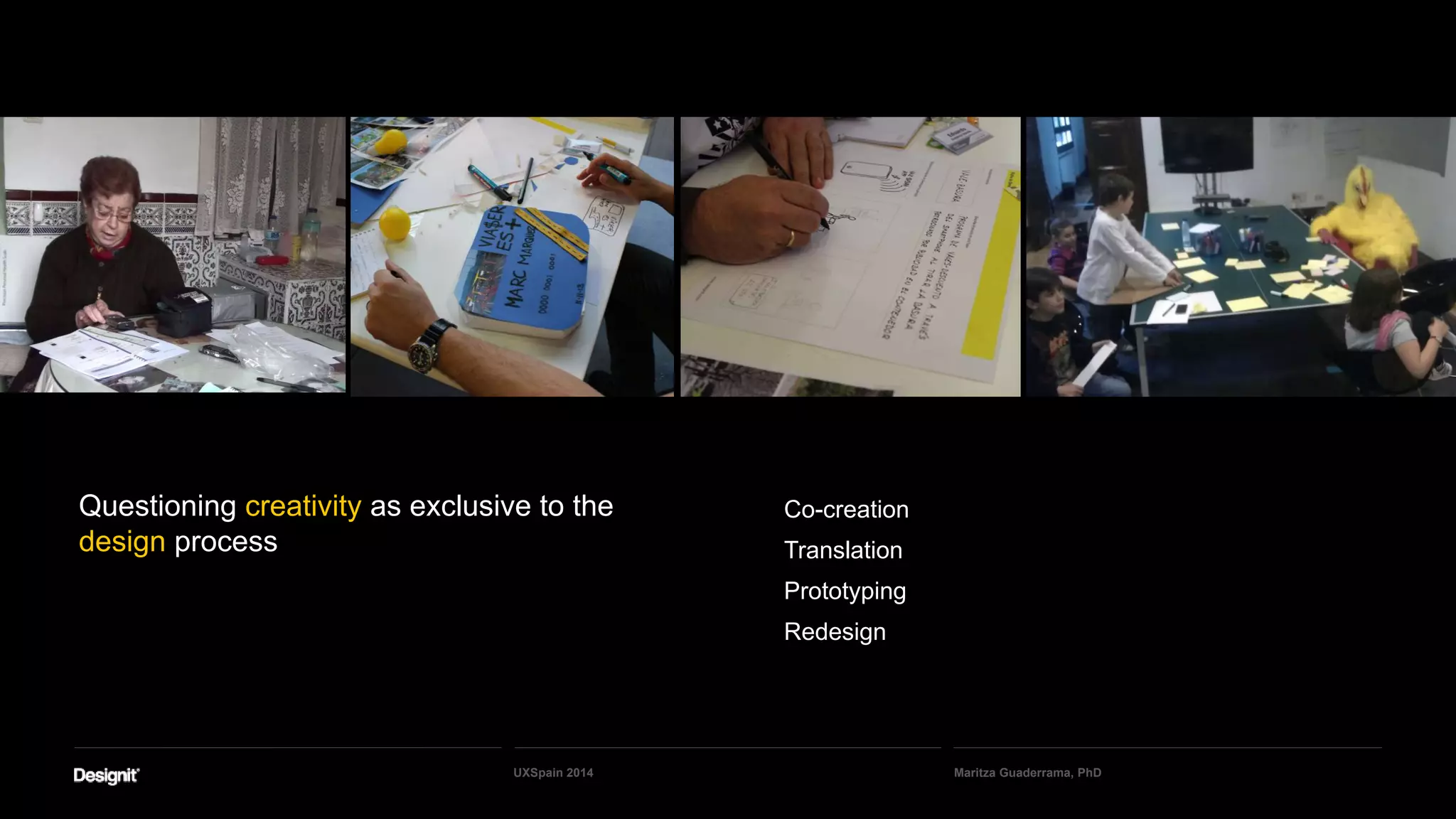 Questioning creativity as exclusive to the
design process
Co-creation
Translation
Prototyping
Redesign
Maritza Guaderrama, PhDUXSpain 2014
 