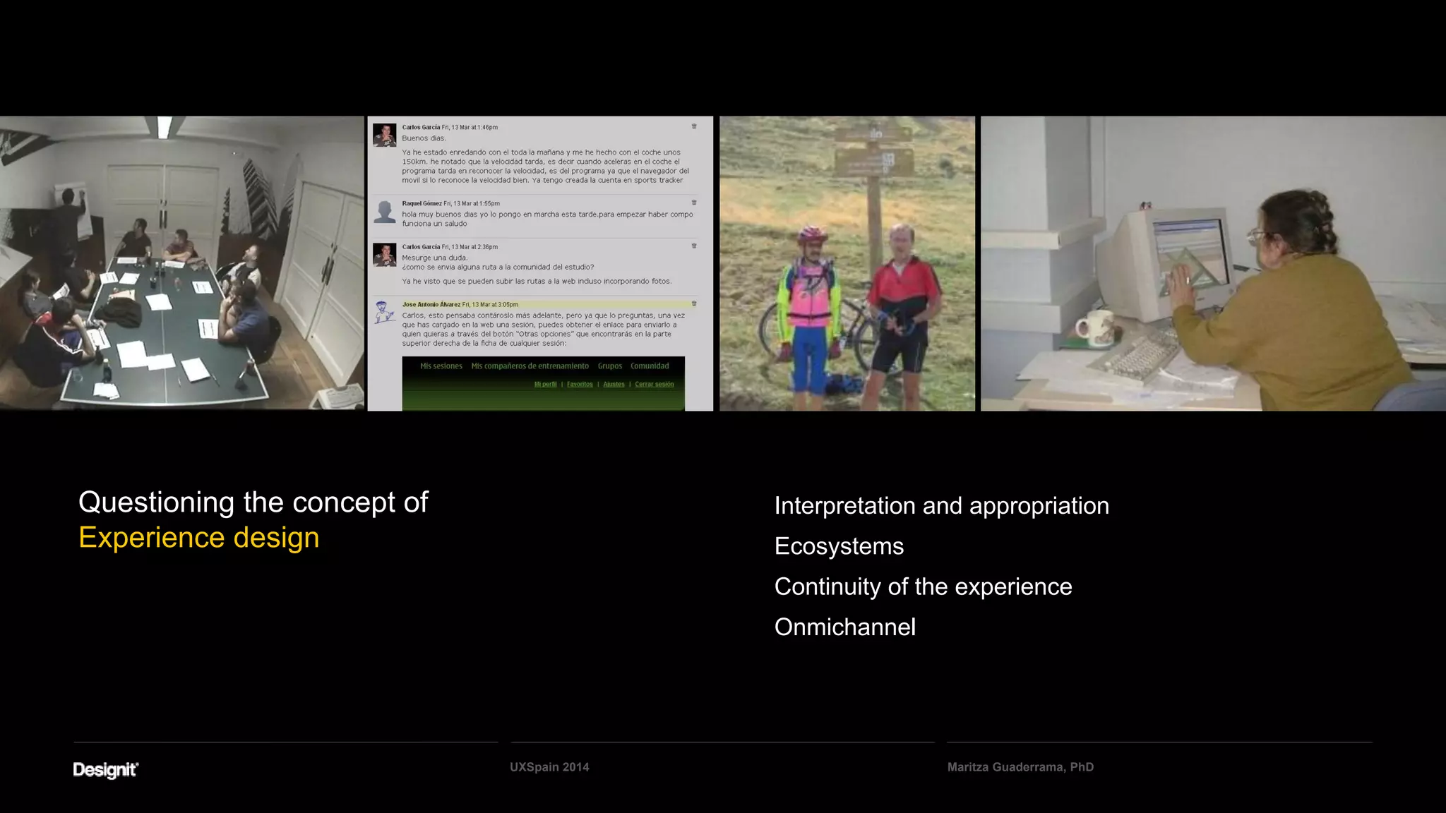 Questioning the concept of
Experience design
Interpretation and appropriation
Ecosystems
Continuity of the experience
Onmichannel
Maritza Guaderrama, PhDUXSpain 2014
 