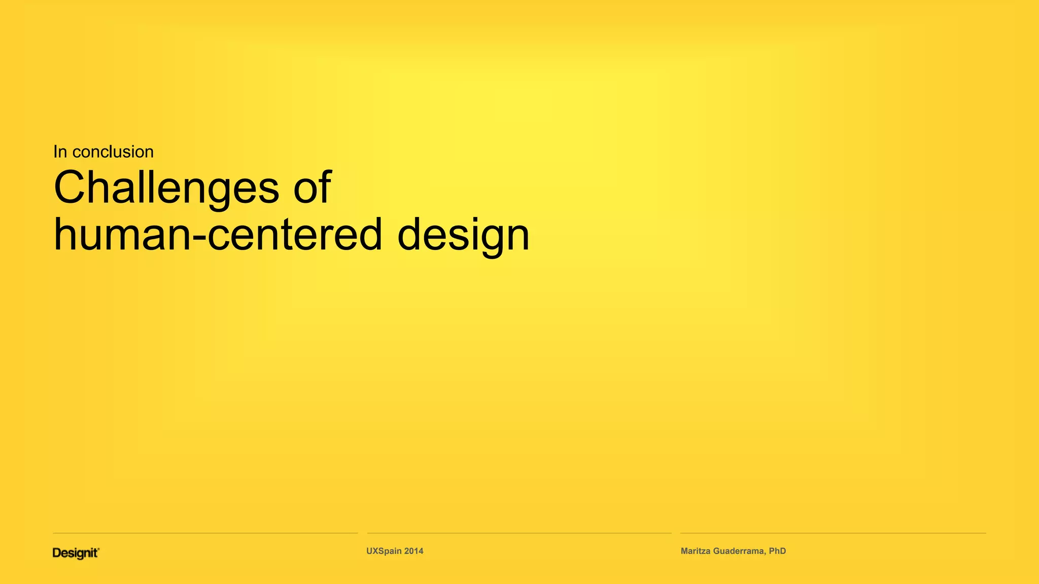In conclusion
Challenges of
human-centered design
Maritza Guaderrama, PhDUXSpain 2014
 
