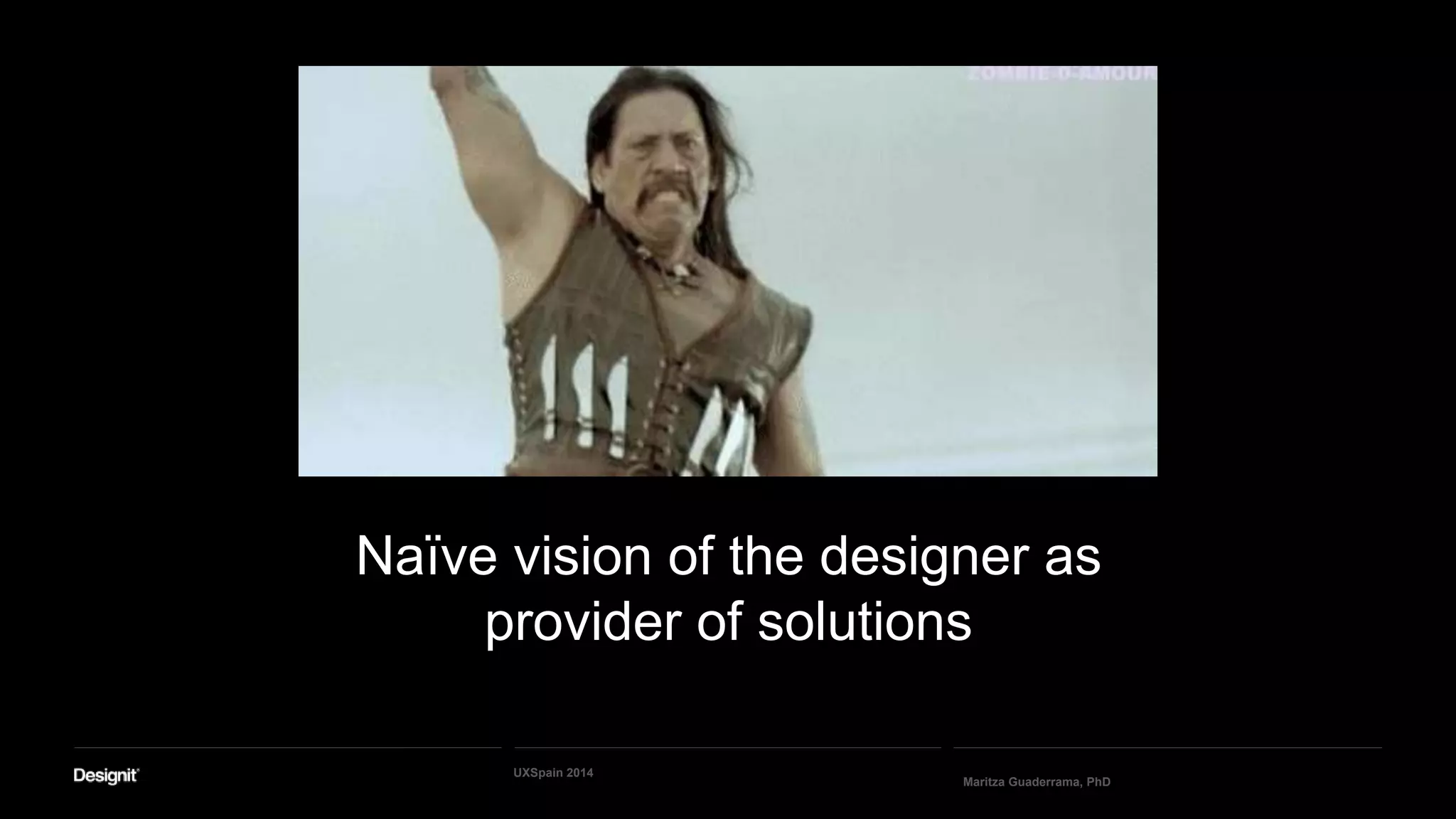 Naïve vision of the designer as
provider of solutions
Maritza Guaderrama, PhD
UXSpain 2014
 