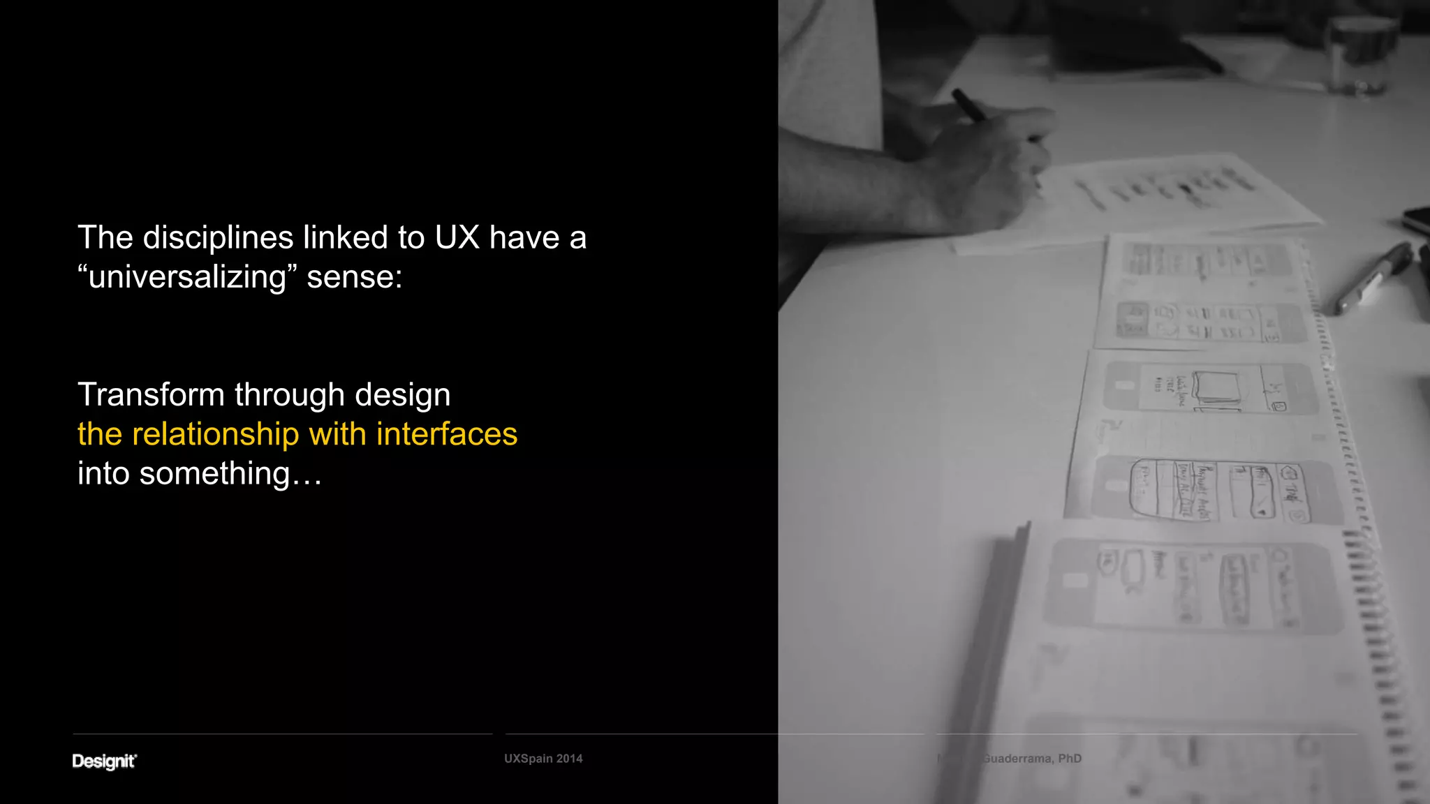 The disciplines linked to UX have a
“universalizing” sense:
Transform through design
the relationship with interfaces
into something…
Maritza Guaderrama, PhDUXSpain 2014
 