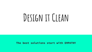 Design it Clean
The best solutions start with EMPATHY
 