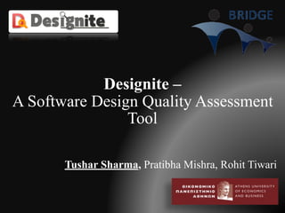 Designite –  
A Software Design Quality Assessment
Tool
Tushar Sharma, Pratibha Mishra, Rohit Tiwari
 
