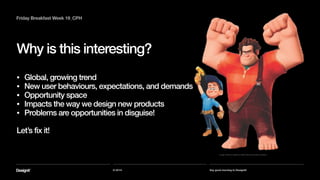 Part 01
© 2014 Say good morning to Designit!
Why is this interesting?
!
• Global, growing trend
• New user behaviours, expectations, and demands
• Opportunity space
• Impacts the way we design new products
• Problems are opportunities in disguise!
!
Let’s fix it!
Friday Breakfast Week 19_CPH
Image: Wreck-It Ralph by Walt Disney Animation Studios
 