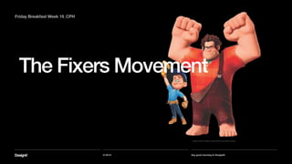 The Fixers Movement
Part 01
© 2014 Say good morning to Designit!
Friday Breakfast Week 19_CPH
Image: Wreck-It Ralph by Walt Disney Animation Studios
 