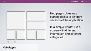 Hub pages gives us a
            starting points to different
            sections of the application.

            In a simple words: it is a
            screen with different
            information and different
            categories.


Hub Pages
 