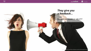 They give you
a feedback...

But what you should do with it?!?




      http://flowchainsensei.files.wordpress.com/2012/09/megaphone.jpg
 