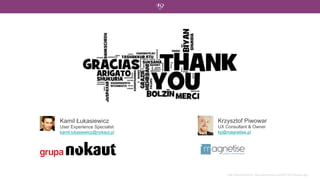 Kamil Łukasiewicz             Krzysztof Piwowar
User Experience Specialist    UX Consultant & Owner
kamil.lukasiewicz@nokaut.pl   kp@magnetise.pl




                                  http://futurecomms1.files.wordpress.com/2013/01/thanks.jpg
 