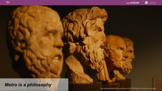 Metro is a philosophy
                        http://nathanjohnbarnes.files.wordpress.com/2012/05/greek_philosopher_busts.jpg
 