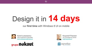 Design it in 14                            days
          our first time with Windows 8 UI on mobile


 Kamil Łukasiewicz                           Krzysztof Piwowar
 User Experience Specialist                  UX Consultant & Owner
 kamil.lukasiewicz@nokaut.pl                 kp@magnetise.pl
 