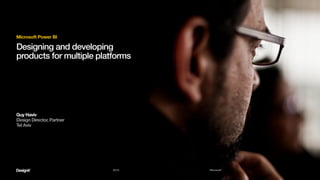 2015 Microsoft
Designing and developing
products for multiple platforms
Microsoft Power BI
Guy Haviv
Design Director, Partner
Tel Aviv
 