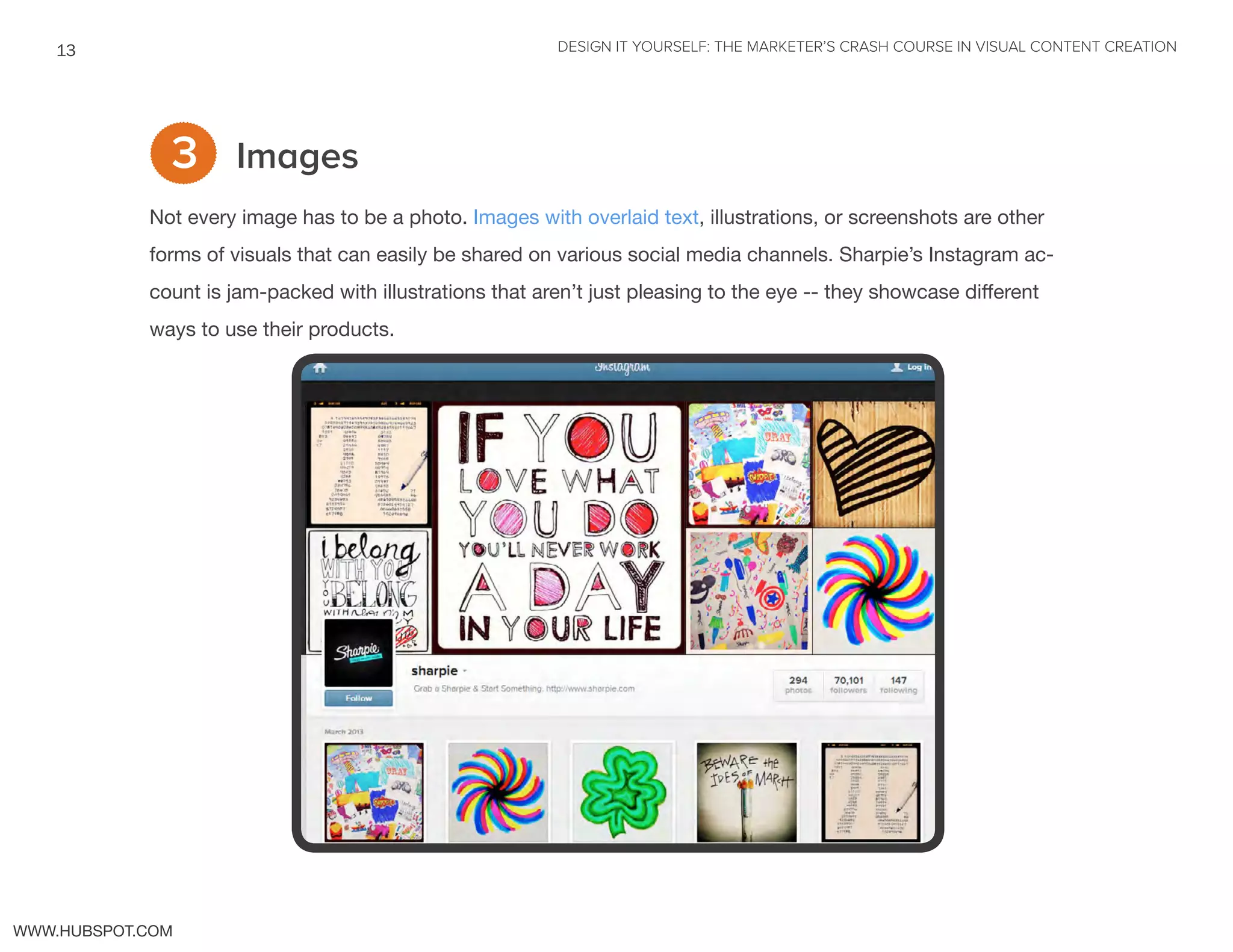 DESIGN IT YOURSELF: THE MARKETER’S CRASH COURSE IN VISUAL CONTENT CREATION13
WWW.HUBSPOT.COM
Images
Not every image has to be a photo. Images with overlaid text, illustrations, or screenshots are other
forms of visuals that can easily be shared on various social media channels. Sharpie’s Instagram ac-
count is jam-packed with illustrations that aren’t just pleasing to the eye -- they showcase different
ways to use their products.
3
 