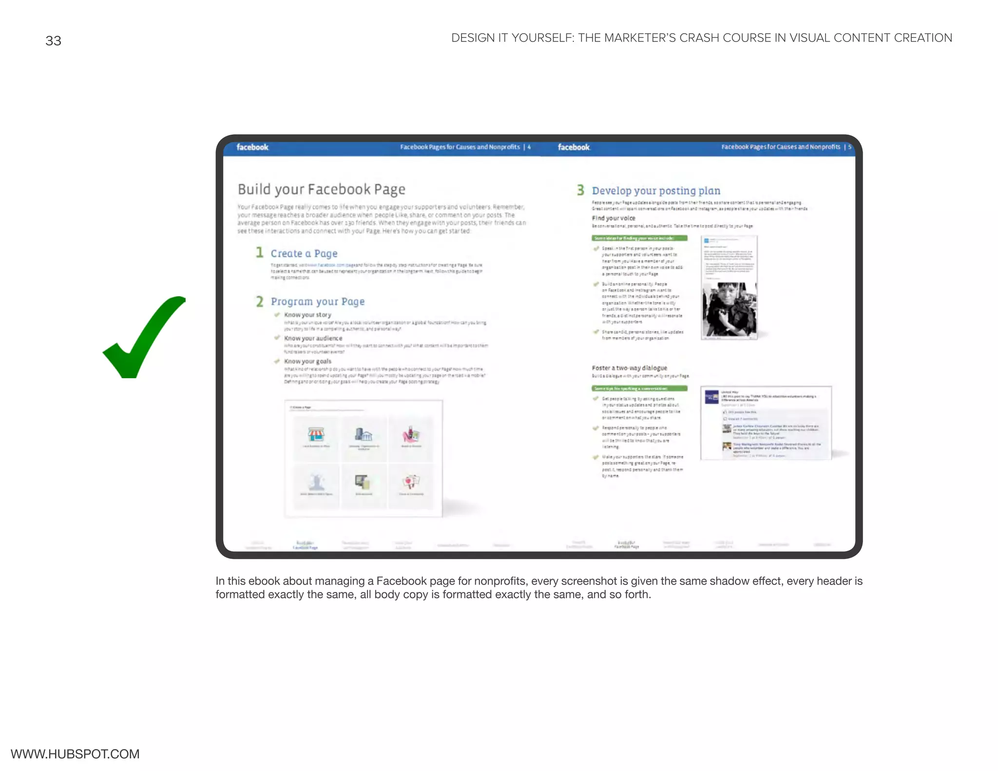 DESIGN IT YOURSELF: THE MARKETER’S CRASH COURSE IN VISUAL CONTENT CREATION33
WWW.HUBSPOT.COM
In this ebook about managing a Facebook page for nonprofits, every screenshot is given the same shadow effect, every header is
formatted exactly the same, all body copy is formatted exactly the same, and so forth.
 