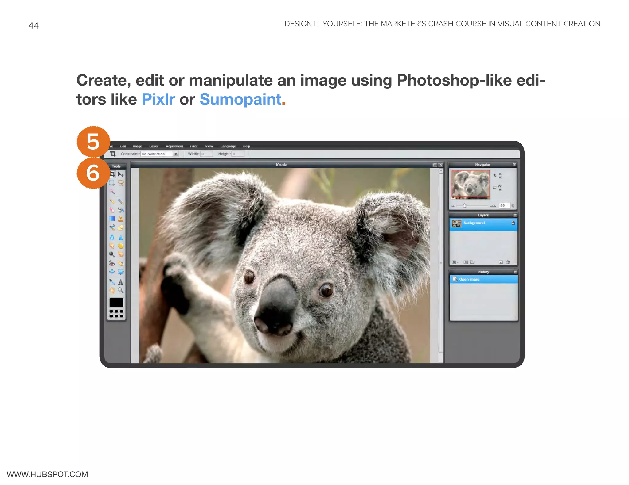 DESIGN IT YOURSELF: THE MARKETER’S CRASH COURSE IN VISUAL CONTENT CREATION44
WWW.HUBSPOT.COM
Create, edit or manipulate an image using Photoshop-like edi-
tors like Pixlr or Sumopaint.
6
5
 