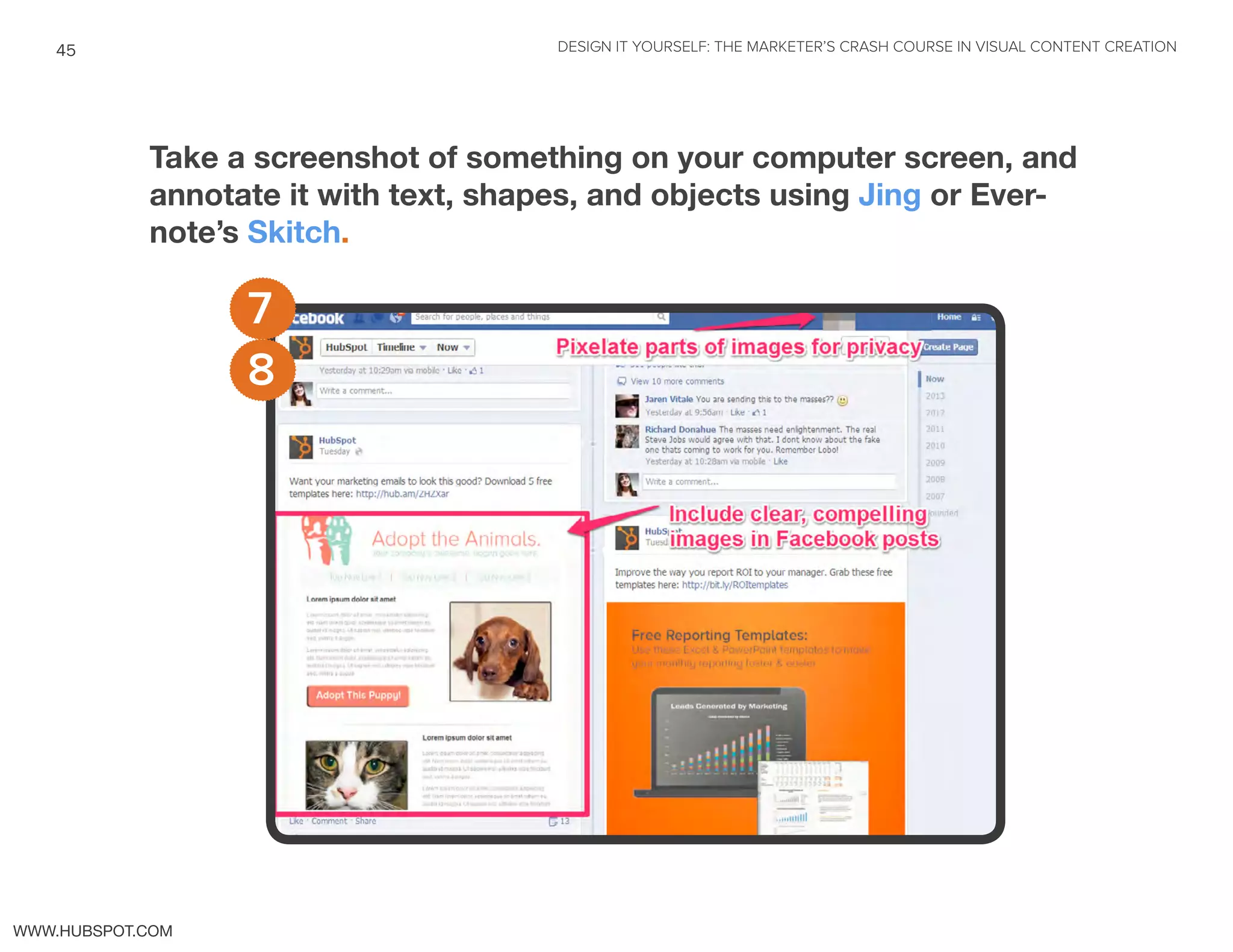 DESIGN IT YOURSELF: THE MARKETER’S CRASH COURSE IN VISUAL CONTENT CREATION45
WWW.HUBSPOT.COM
Take a screenshot of something on your computer screen, and
annotate it with text, shapes, and objects using Jing or Ever-
note’s Skitch.
8
7
 