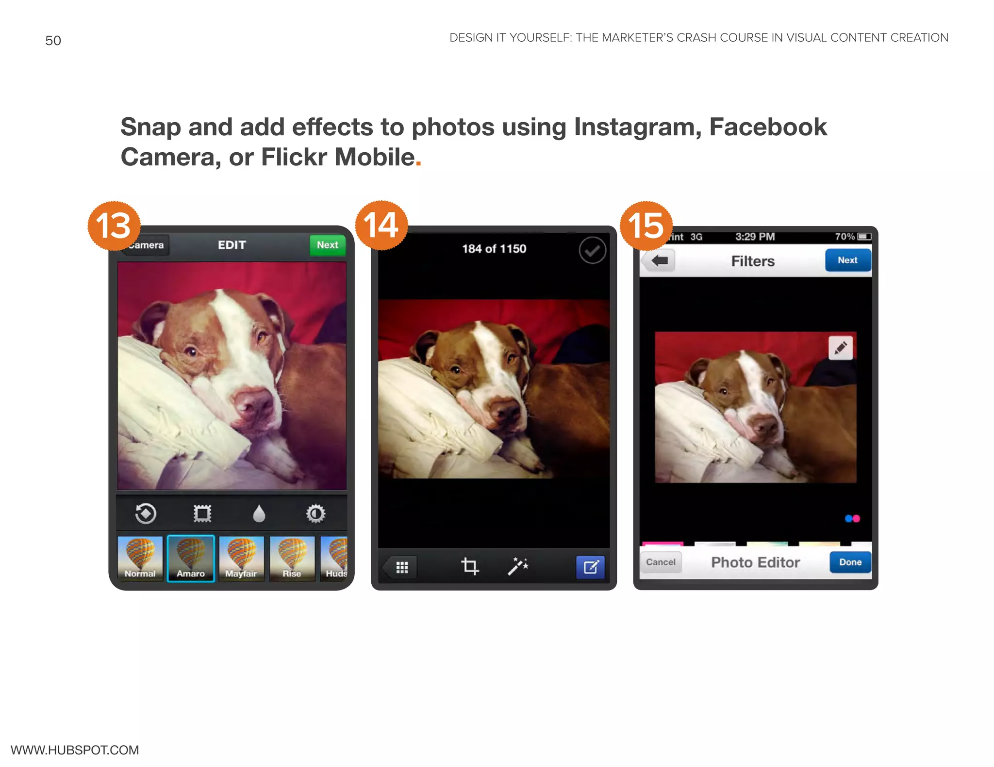 DESIGN IT YOURSELF: THE MARKETER’S CRASH COURSE IN VISUAL CONTENT CREATION50
WWW.HUBSPOT.COM
Snap and add effects to photos using Instagram, Facebook
Camera, or Flickr Mobile.
13 14 15
 