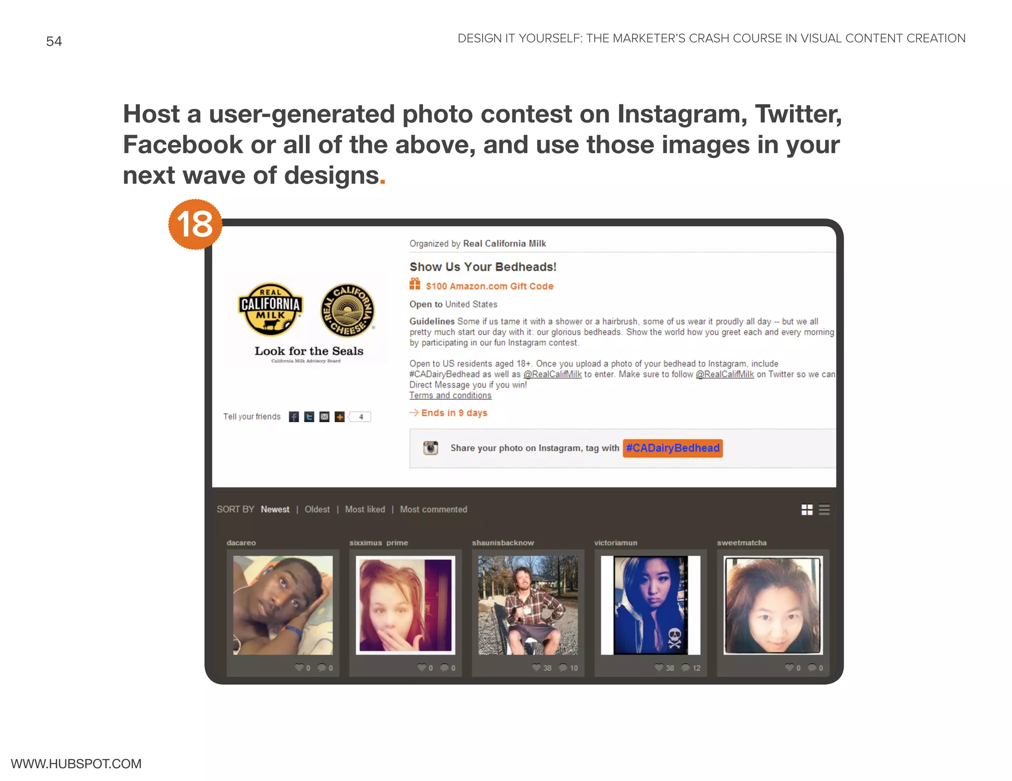 DESIGN IT YOURSELF: THE MARKETER’S CRASH COURSE IN VISUAL CONTENT CREATION54
WWW.HUBSPOT.COM
Host a user-generated photo contest on Instagram, Twitter,
Facebook or all of the above, and use those images in your
next wave of designs.
18
 