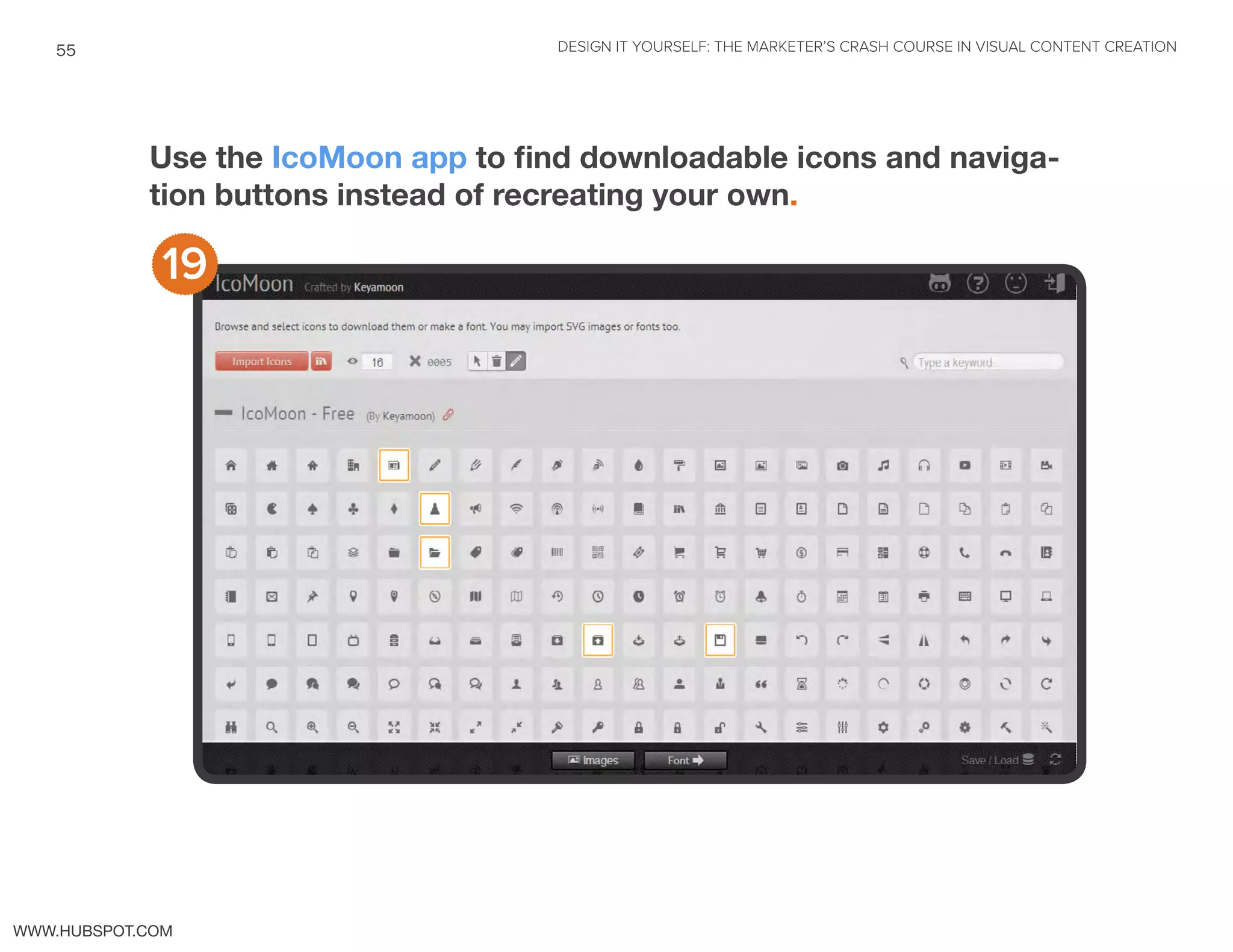 DESIGN IT YOURSELF: THE MARKETER’S CRASH COURSE IN VISUAL CONTENT CREATION55
WWW.HUBSPOT.COM
Use the IcoMoon app to find downloadable icons and naviga-
tion buttons instead of recreating your own.
19
 
