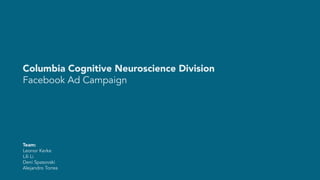 Columbia Cognitive Neuroscience Division
Facebook Ad Campaign
Team:
Leonor Kerke
Lili Li
Deni Spasovski
Alejandro Torres
 