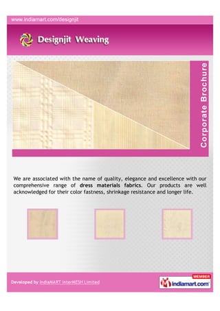 We are associated with the name of quality, elegance and excellence with our
comprehensive range of dress materials fabrics. Our products are well
acknowledged for their color fastness, shrinkage resistance and longer life.
 