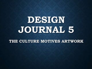 DESIGN
JOURNAL 5
THE CULTURE MOTIVES ARTWORK

 