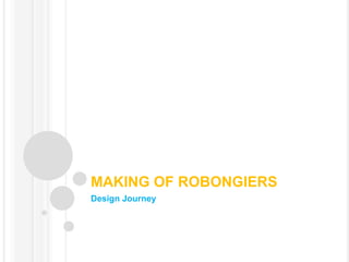 MAKING OF ROBONGIERS<br />Design Journey<br />