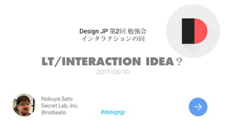 Design JP 2
LT/INTERACTION IDEA
2017/05/10
#designjp
Nobuya Sato
Secret Lab, Inc.
@nobsato
→
 